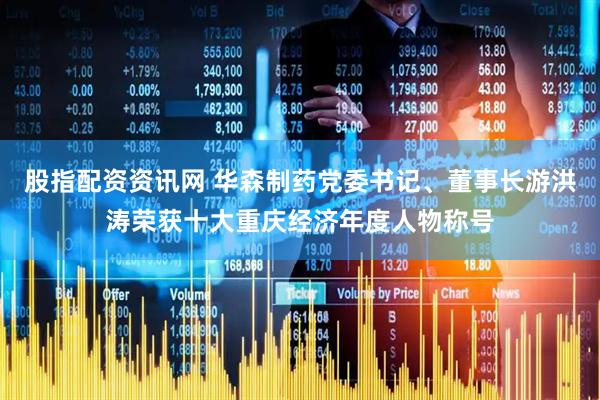 股指配资资讯网 华森制药党委书记、董事长游洪涛荣获十大重庆经济年度人物称号