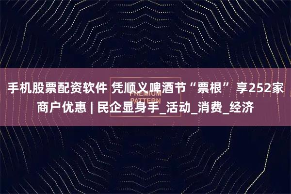 手机股票配资软件 凭顺义啤酒节“票根” 享252家商户优惠 | 民企显身手_活动_消费_经济