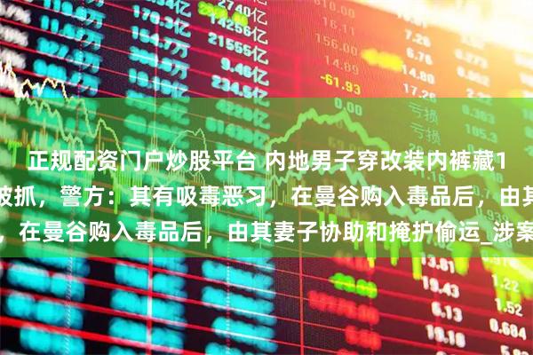 正规配资门户炒股平台 内地男子穿改装内裤藏16包大麻，飞抵澳门后被抓，警方：其有吸毒恶习，在曼谷购入毒品后，由其妻子协助和掩护偷运_涉案