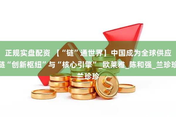 正规实盘配资 【“链”通世界】中国成为全球供应链“创新枢纽”与“核心引擎”_欧莱雅_陈和强_兰珍珍
