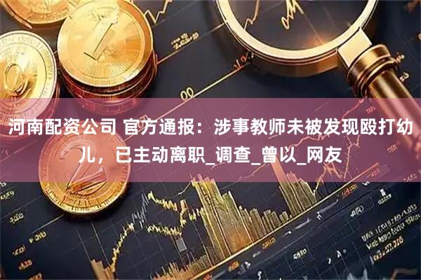 河南配资公司 官方通报：涉事教师未被发现殴打幼儿，已主动离职_调查_曾以_网友