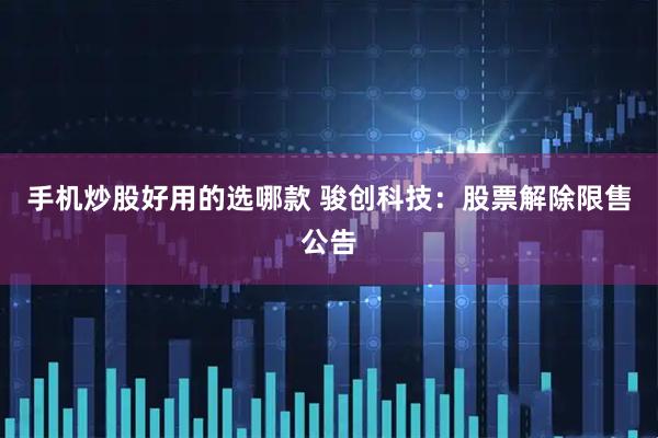 手机炒股好用的选哪款 骏创科技：股票解除限售公告