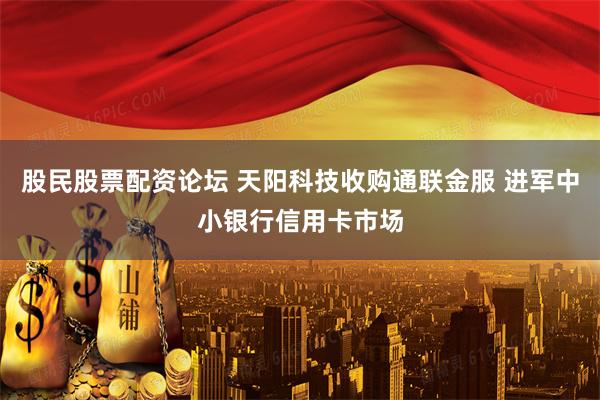 股民股票配资论坛 天阳科技收购通联金服 进军中小银行信用卡市场