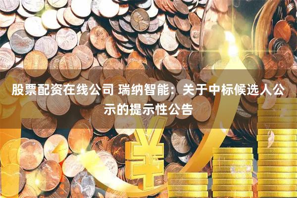 股票配资在线公司 瑞纳智能：关于中标候选人公示的提示性公告