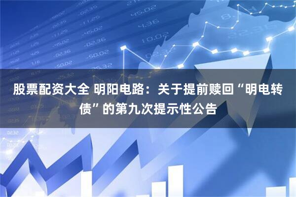 股票配资大全 明阳电路：关于提前赎回“明电转债”的第九次提示性公告