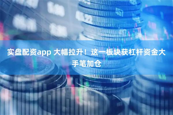实盘配资app 大幅拉升！这一板块获杠杆资金大手笔加仓