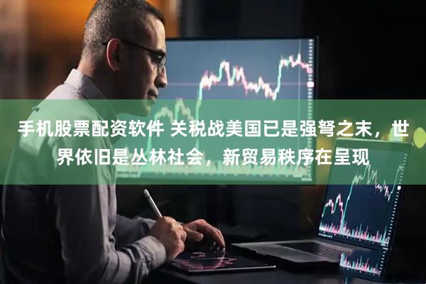 手机股票配资软件 关税战美国已是强弩之末，世界依旧是丛林社会，新贸易秩序在呈现