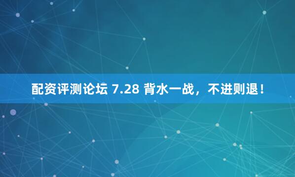 配资评测论坛 7.28 背水一战，不进则退！
