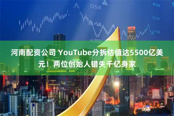 河南配资公司 YouTube分拆估值达5500亿美元！两位创始人错失千亿身家