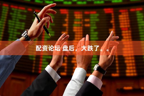 配资论坛 盘后，大跌了。。
