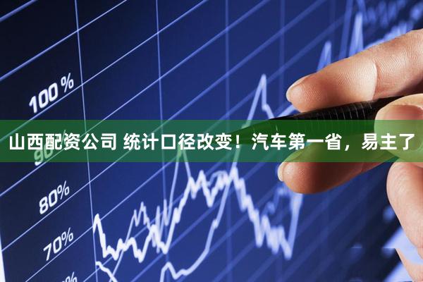 山西配资公司 统计口径改变！汽车第一省，易主了