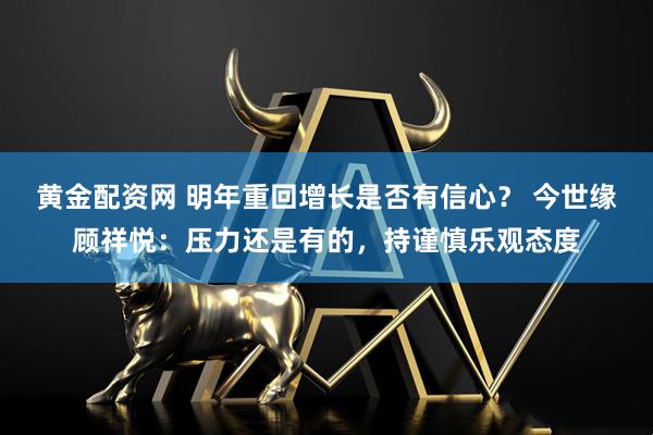 黄金配资网 明年重回增长是否有信心？ 今世缘顾祥悦：压力还是有的，持谨慎乐观态度